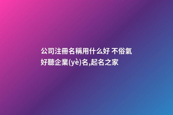 公司注冊名稱用什么好 不俗氣好聽企業(yè)名,起名之家-第1張-公司起名-玄機派